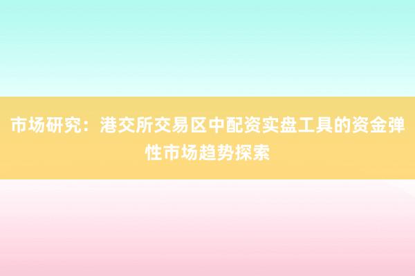 市场研究：港交所交易区中配资实盘工具的资金弹性市场趋势探索
