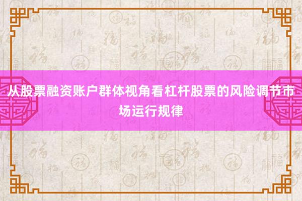 从股票融资账户群体视角看杠杆股票的风险调节市场运行规律