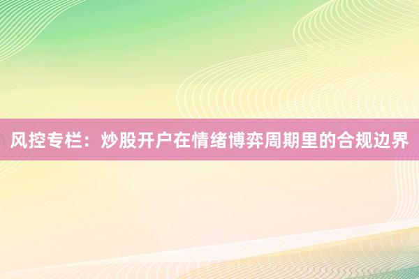风控专栏：炒股开户在情绪博弈周期里的合规边界