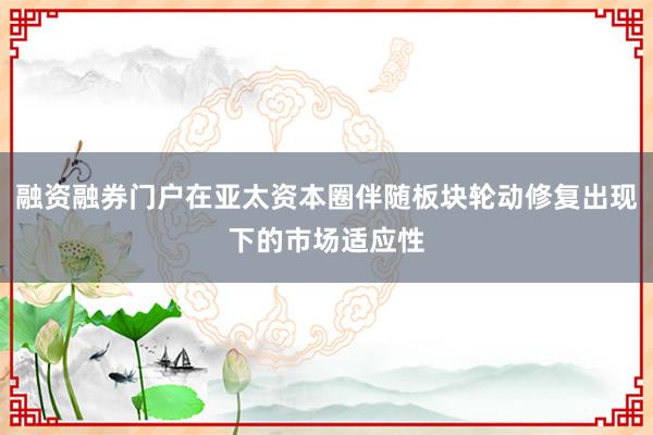 融资融券门户在亚太资本圈伴随板块轮动修复出现下的市场适应性