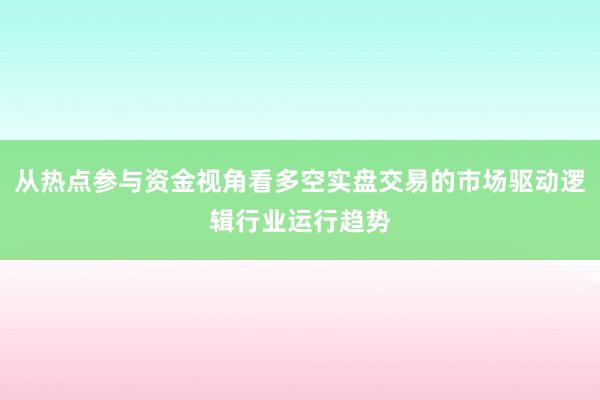 从热点参与资金视角看多空实盘交易的市场驱动逻辑行业运行趋势