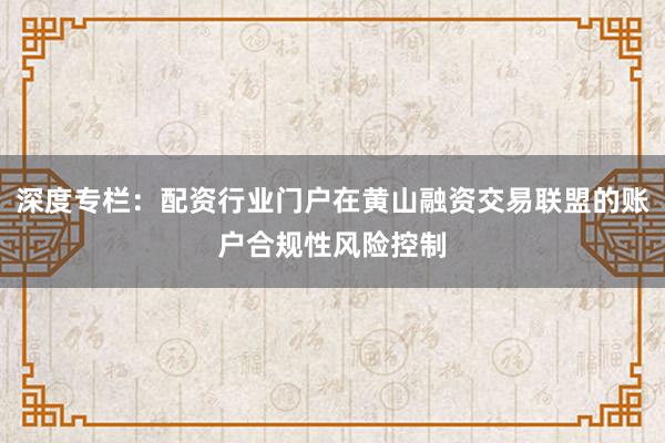 深度专栏：配资行业门户在黄山融资交易联盟的账户合规性风险控制