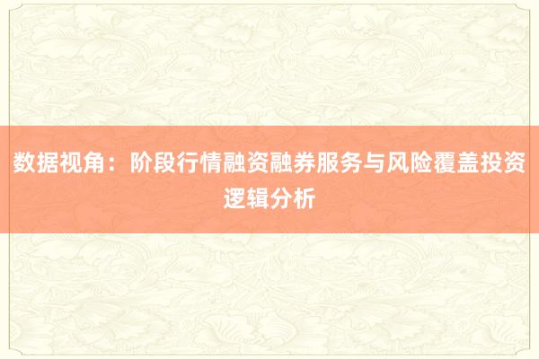 数据视角：阶段行情融资融券服务与风险覆盖投资逻辑分析