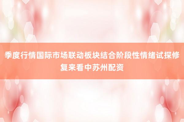 季度行情国际市场联动板块结合阶段性情绪试探修复来看中苏州配资