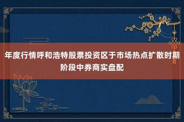 年度行情呼和浩特股票投资区于市场热点扩散时期阶段中券商实盘配