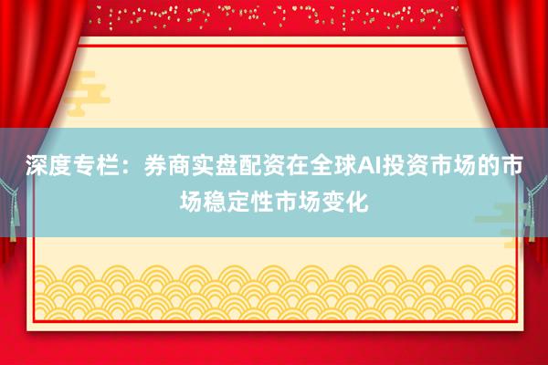 深度专栏：券商实盘配资在全球AI投资市场的市场稳定性市场变化