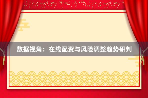 数据视角：在线配资与风险调整趋势研判