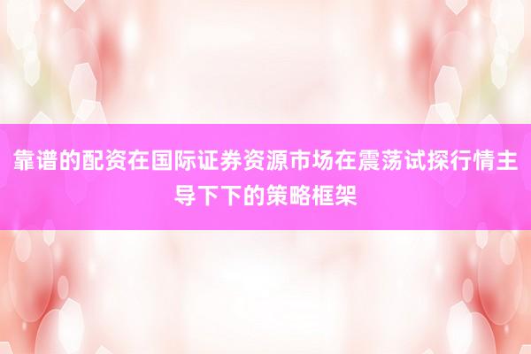 靠谱的配资在国际证券资源市场在震荡试探行情主导下下的策略框架