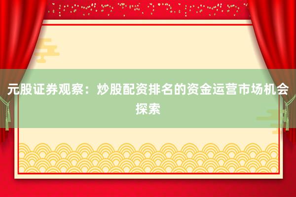 元股证券观察：炒股配资排名的资金运营市场机会探索