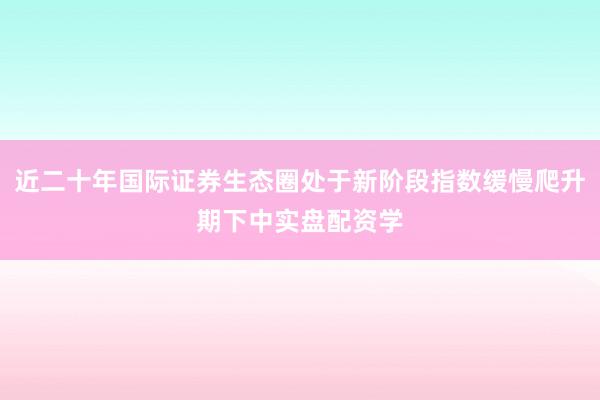 近二十年国际证券生态圈处于新阶段指数缓慢爬升期下中实盘配资学
