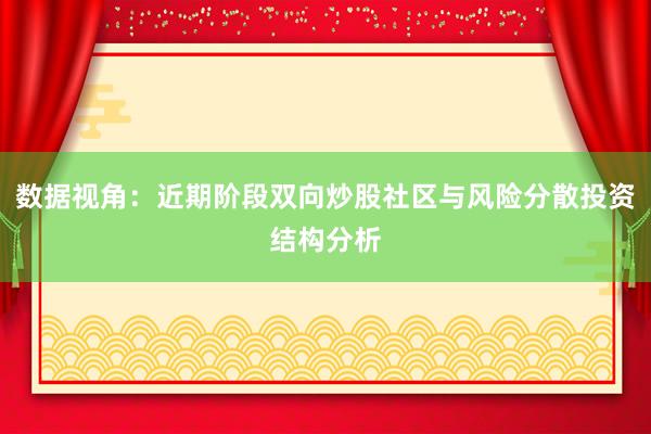 数据视角：近期阶段双向炒股社区与风险分散投资结构分析