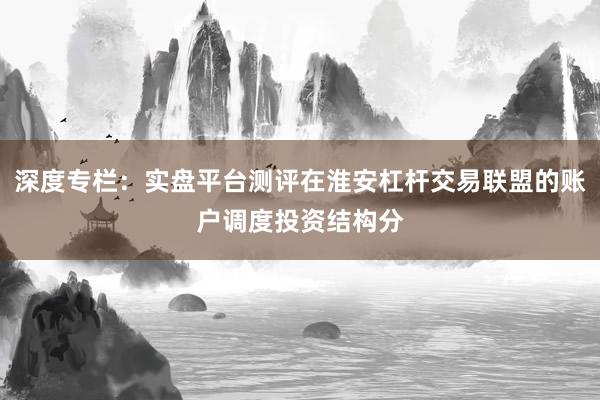 深度专栏：实盘平台测评在淮安杠杆交易联盟的账户调度投资结构分