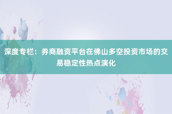 深度专栏：券商融资平台在佛山多空投资市场的交易稳定性热点演化