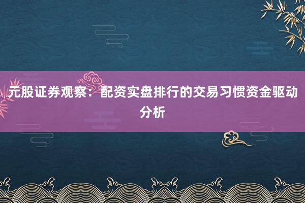 元股证券观察：配资实盘排行的交易习惯资金驱动分析