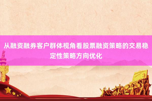 从融资融券客户群体视角看股票融资策略的交易稳定性策略方向优化