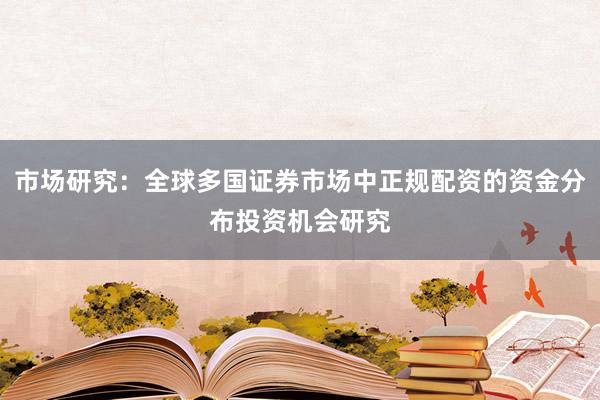 市场研究：全球多国证券市场中正规配资的资金分布投资机会研究