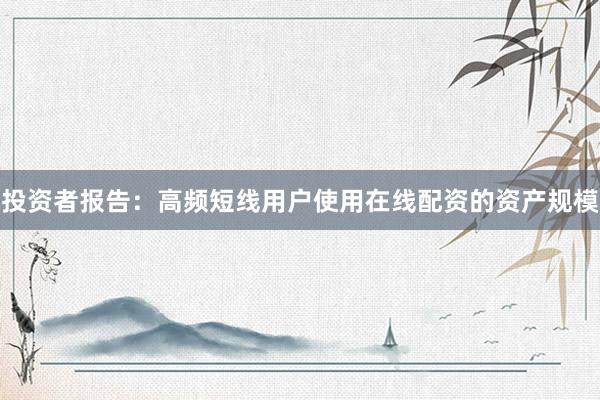 投资者报告：高频短线用户使用在线配资的资产规模