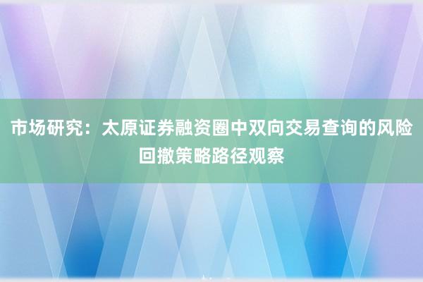 市场研究：太原证券融资圈中双向交易查询的风险回撤策略路径观察