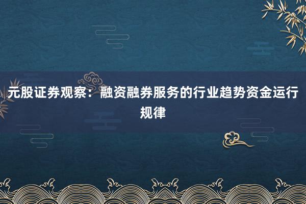 元股证券观察：融资融券服务的行业趋势资金运行规律