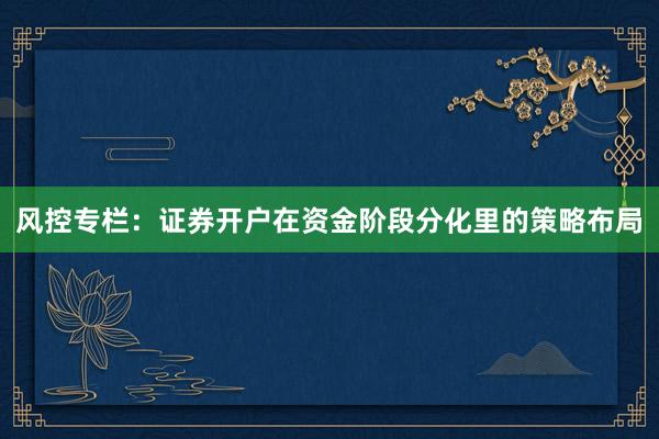 风控专栏：证券开户在资金阶段分化里的策略布局