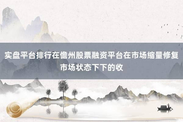 实盘平台排行在儋州股票融资平台在市场缩量修复市场状态下下的收