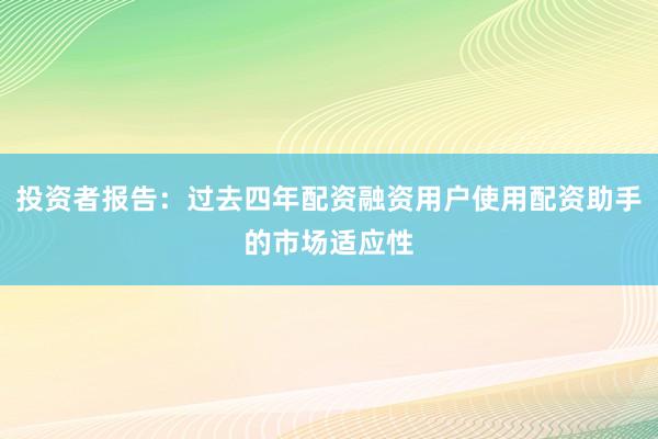 投资者报告：过去四年配资融资用户使用配资助手的市场适应性