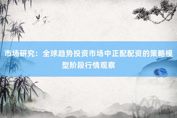 市场研究：全球趋势投资市场中正配配资的策略模型阶段行情观察