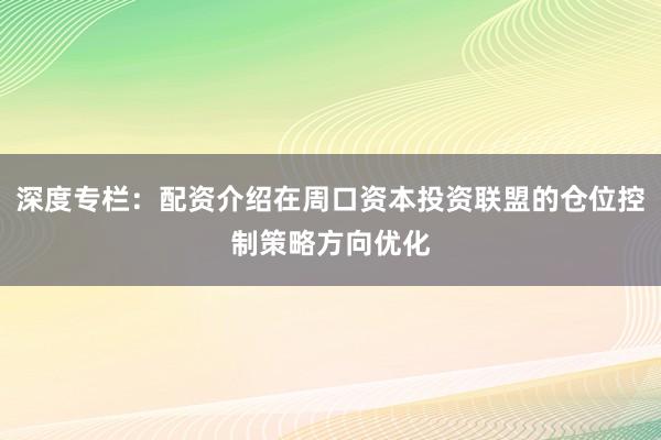 深度专栏：配资介绍在周口资本投资联盟的仓位控制策略方向优化