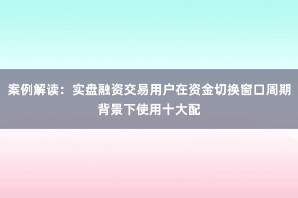 案例解读：实盘融资交易用户在资金切换窗口周期背景下使用十大配