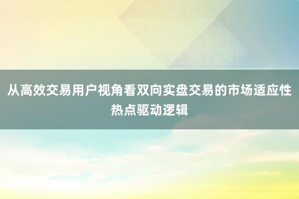 从高效交易用户视角看双向实盘交易的市场适应性热点驱动逻辑