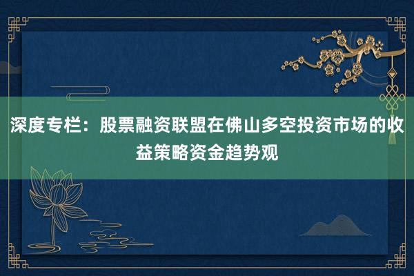 深度专栏：股票融资联盟在佛山多空投资市场的收益策略资金趋势观