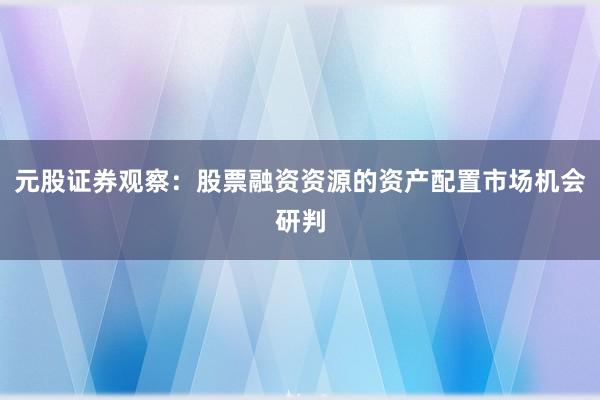 元股证券观察：股票融资资源的资产配置市场机会研判