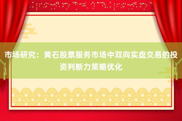 市场研究：黄石股票服务市场中双向实盘交易的投资判断力策略优化