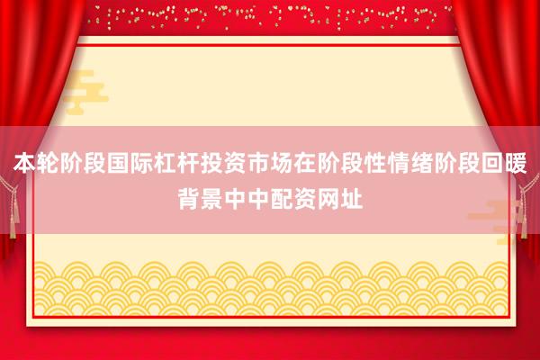 本轮阶段国际杠杆投资市场在阶段性情绪阶段回暖背景中中配资网址