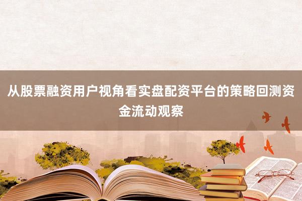 从股票融资用户视角看实盘配资平台的策略回测资金流动观察