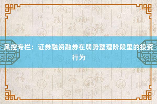 风控专栏：证券融资融券在弱势整理阶段里的投资行为