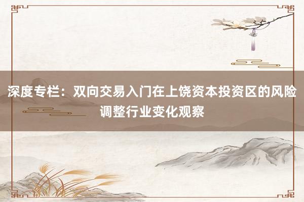 深度专栏：双向交易入门在上饶资本投资区的风险调整行业变化观察
