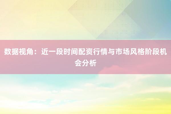 数据视角：近一段时间配资行情与市场风格阶段机会分析