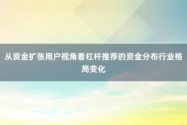 从资金扩张用户视角看杠杆推荐的资金分布行业格局变化