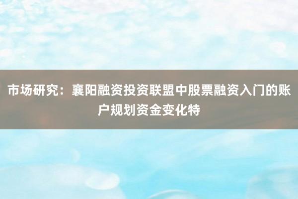 市场研究：襄阳融资投资联盟中股票融资入门的账户规划资金变化特