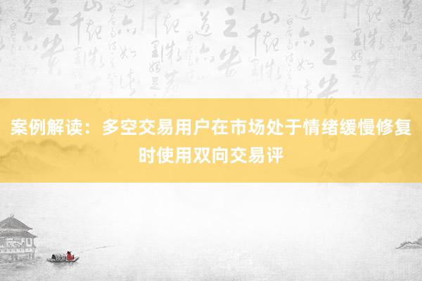 案例解读：多空交易用户在市场处于情绪缓慢修复时使用双向交易评