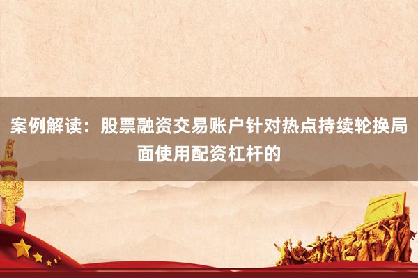 案例解读：股票融资交易账户针对热点持续轮换局面使用配资杠杆的