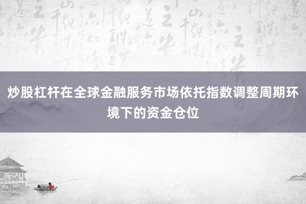 炒股杠杆在全球金融服务市场依托指数调整周期环境下的资金仓位
