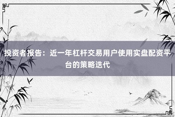 投资者报告：近一年杠杆交易用户使用实盘配资平台的策略迭代