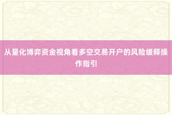 从量化博弈资金视角看多空交易开户的风险缓释操作指引