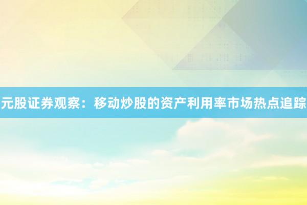 元股证券观察：移动炒股的资产利用率市场热点追踪