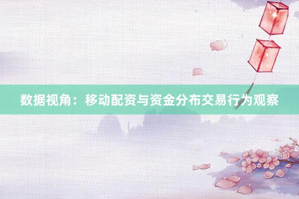 数据视角：移动配资与资金分布交易行为观察