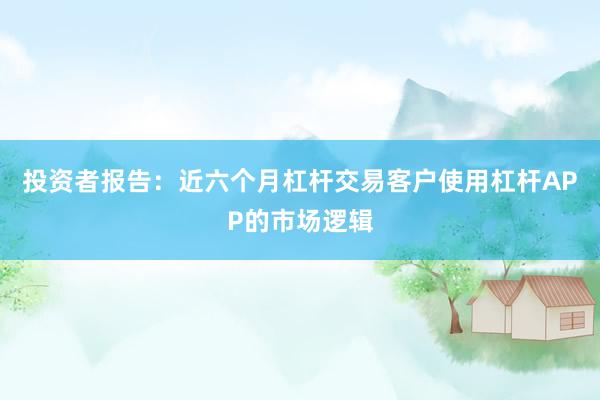投资者报告：近六个月杠杆交易客户使用杠杆APP的市场逻辑
