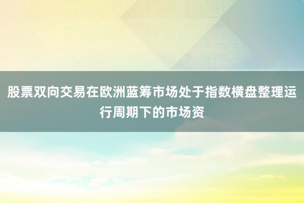 股票双向交易在欧洲蓝筹市场处于指数横盘整理运行周期下的市场资