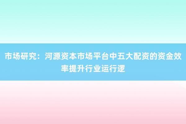 市场研究：河源资本市场平台中五大配资的资金效率提升行业运行逻